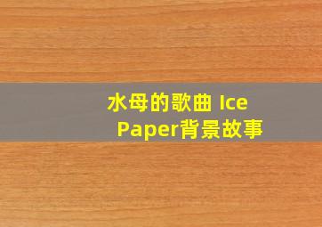 水母的歌曲 Ice Paper背景故事